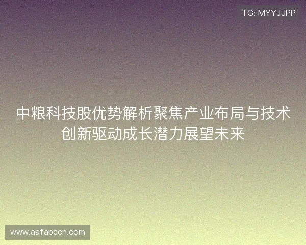 中粮科技股优势解析聚焦产业布局与技术创新驱动成长潜力展望未来