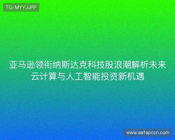 亚马逊领衔纳斯达克科技股浪潮解析未来云计算与人工智能投资新机遇 亚马逊领衔纳斯达克科技股浪潮解析未来云计算与人工智能投资新机遇